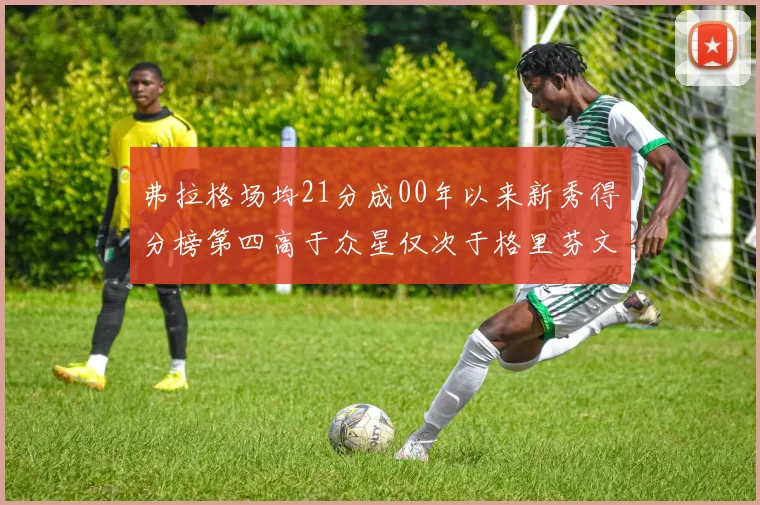 弗拉格场均21分成00年以来新秀得分榜第四高于众星仅次于格里芬文班和卢卡