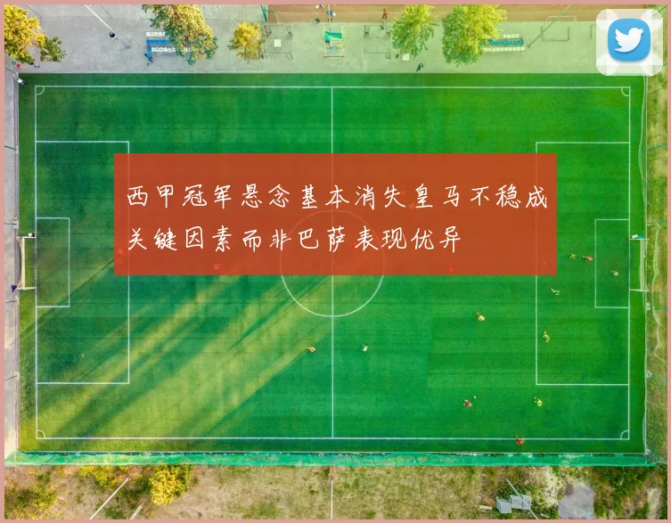 西甲冠军悬念基本消失皇马不稳成关键因素而非巴萨表现优异