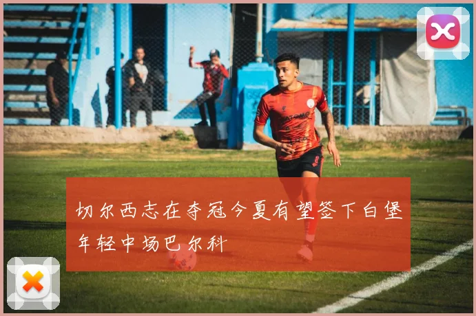 切尔西志在夺冠今夏有望签下白堡年轻中场巴尔科