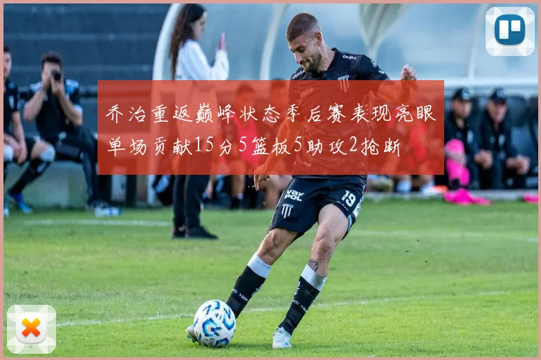 乔治重返巅峰状态季后赛表现亮眼单场贡献15分5篮板5助攻2抢断