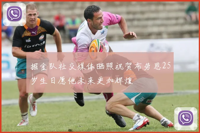 掘金队社交媒体晒照祝贺布劳恩25岁生日愿他未来更加辉煌