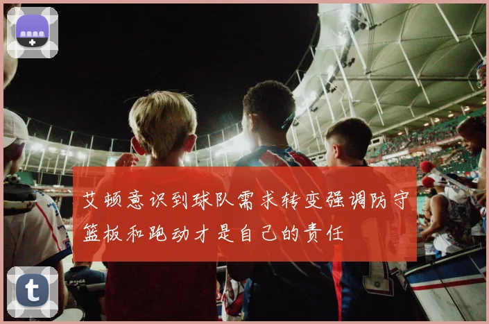 艾顿意识到球队需求转变强调防守篮板和跑动才是自己的责任