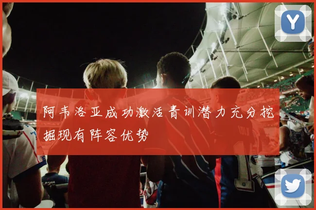 阿韦洛亚成功激活青训潜力充分挖掘现有阵容优势