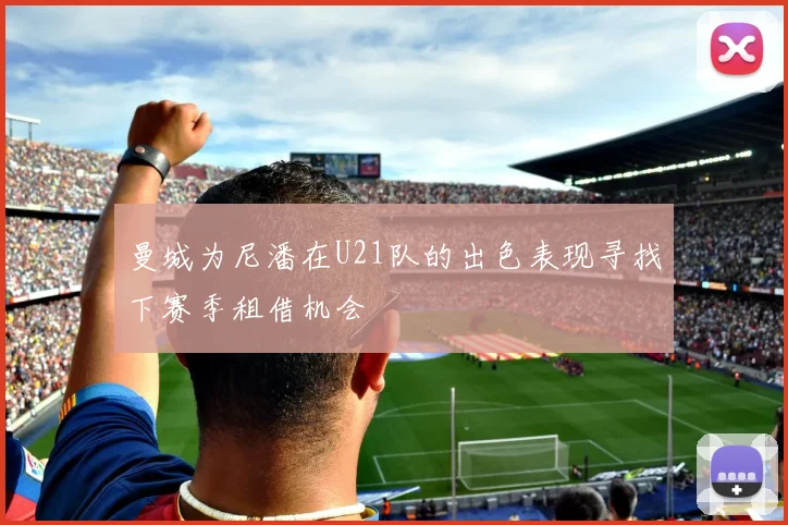 曼城为尼潘在U21队的出色表现寻找下赛季租借机会