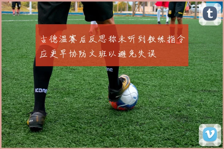 古德温赛后反思称未听到教练指令应更早协防文班以避免失误
