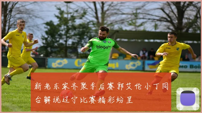 新老东家齐聚季后赛郭艾伦小丁同台解说辽宁比赛精彩纷呈