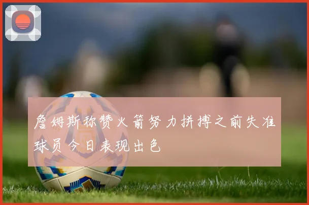 詹姆斯称赞火箭努力拼搏之前失准球员今日表现出色
