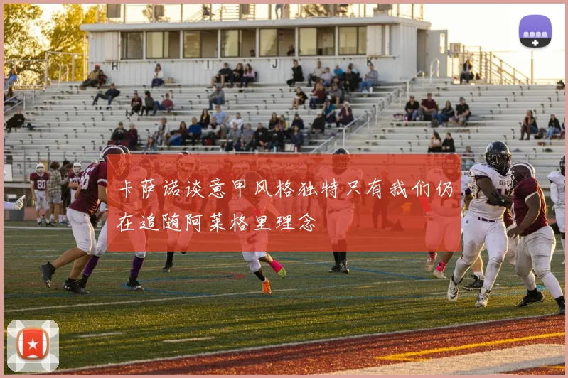 卡萨诺谈意甲风格独特只有我们仍在追随阿莱格里理念