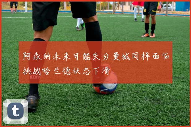 阿森纳未来可能失分曼城同样面临挑战哈兰德状态下滑