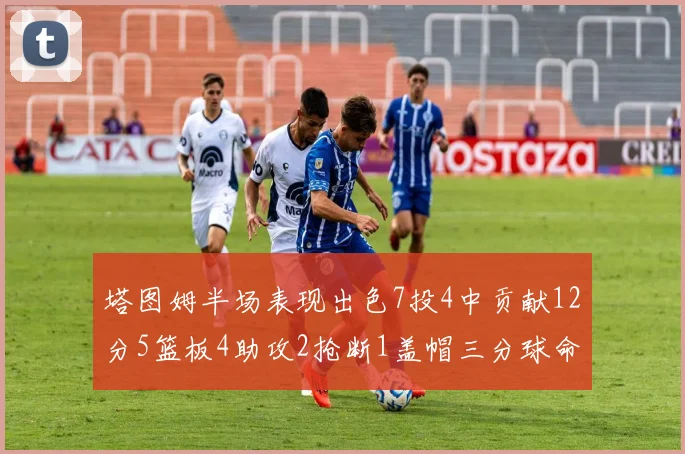 塔图姆半场表现出色7投4中贡献12分5篮板4助攻2抢断1盖帽三分球命中率高效
