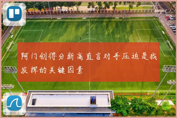 阿门创得分新高直言对手压迫是我发挥的关键因素