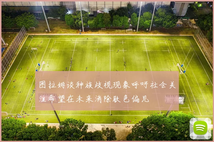 图拉姆谈种族歧视现象呼吁社会关注希望在未来消除肤色偏见
