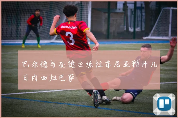 巴尔德与孔德合练拉菲尼亚预计几日内回归巴萨